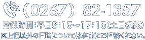 TEL:（0267）82-1357　営業時間：平日8：15〜17：15（土日祝休）※上記以外の日時については事前にご相談ください。